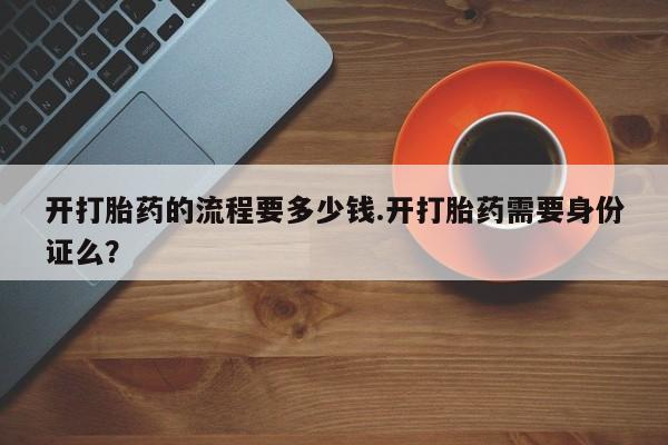 堕胎药叫什么名字微信怎么购买开打胎药的流程要多少钱.开打胎药需要身份证么？