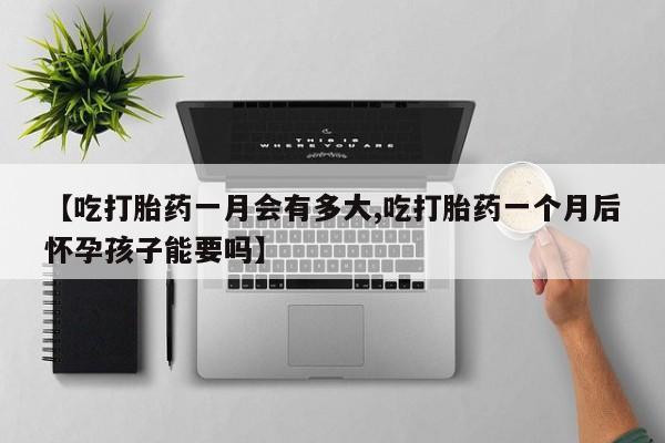 堕胎药叫什么名字微信怎么购买【吃打胎药一月会有多大,吃打胎药一个月后怀孕孩子能要吗】