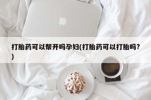 堕胎药叫什么名字微信怎么购买打胎药可以帮开吗孕妇(打胎药可以打胎吗?)