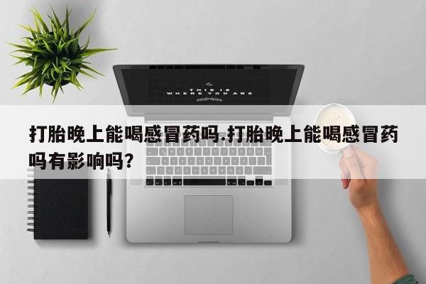 堕胎药叫什么名字微信怎么购买打胎晚上能喝感冒药吗.打胎晚上能喝感冒药吗有影响吗？