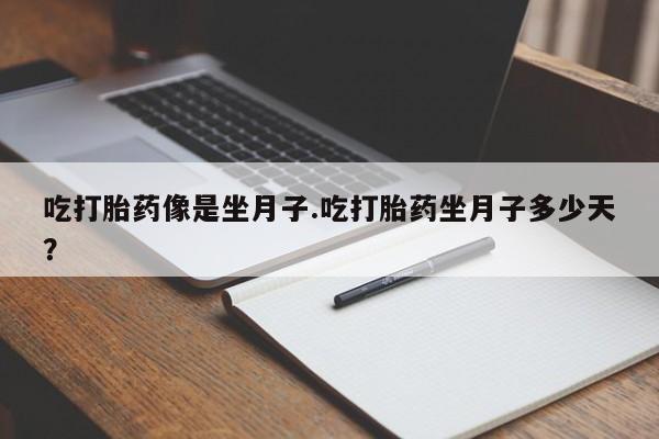 堕胎药叫什么名字微信怎么购买吃打胎药像是坐月子.吃打胎药坐月子多少天？