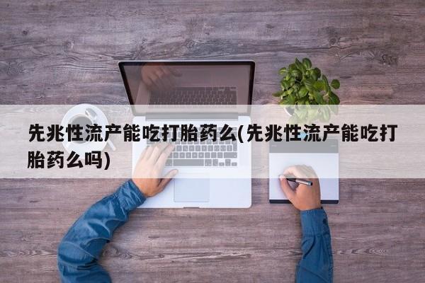 堕胎药叫什么名字微信怎么购买先兆性流产能吃打胎药么(先兆性流产能吃打胎药么吗)