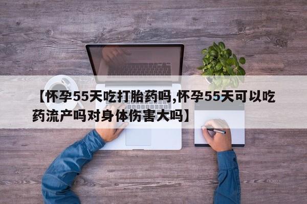 堕胎药叫什么名字微信怎么购买【怀孕55天吃打胎药吗,怀孕55天可以吃药流产吗对身体伤害大吗】