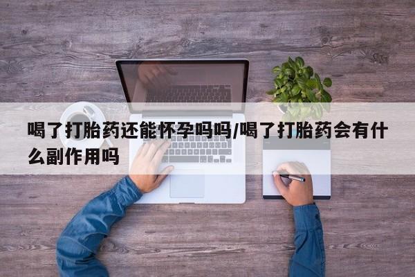 堕胎药叫什么名字微信怎么购买喝了打胎药还能怀孕吗吗/喝了打胎药会有什么副作用吗