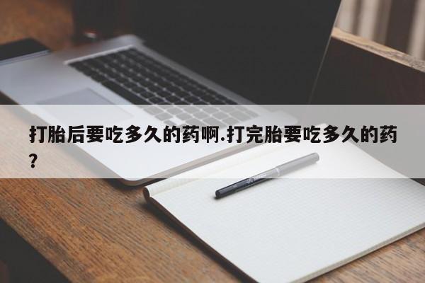 堕胎药叫什么名字微信怎么购买打胎后要吃多久的药啊.打完胎要吃多久的药？