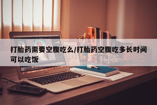 堕胎药叫什么名字微信怎么购买打胎药需要空腹吃么/打胎药空腹吃多长时间可以吃饭