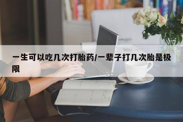 堕胎药叫什么名字微信怎么购买一生可以吃几次打胎药/一辈子打几次胎是极限