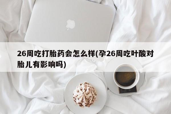 堕胎药叫什么名字微信怎么购买26周吃打胎药会怎么样(孕26周吃叶酸对胎儿有影响吗)