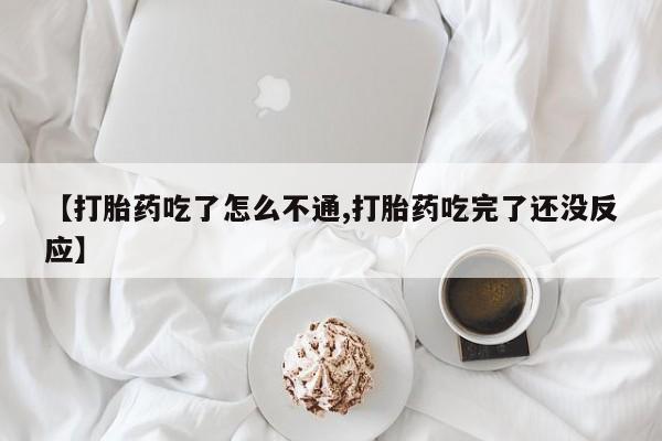 堕胎药叫什么名字微信怎么购买【打胎药吃了怎么不通,打胎药吃完了还没反应】