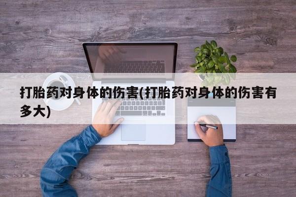 堕胎药叫什么名字微信怎么购买打胎药对身体的伤害(打胎药对身体的伤害有多大)