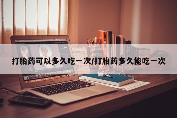堕胎药叫什么名字微信怎么购买打胎药可以多久吃一次/打胎药多久能吃一次