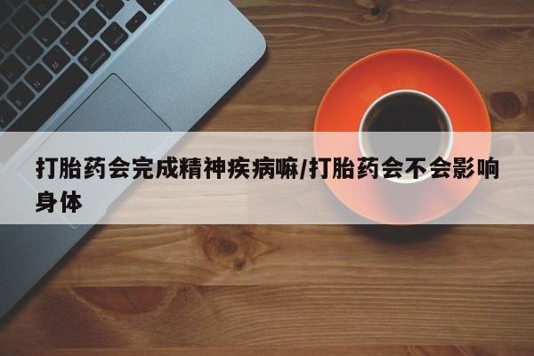 堕胎药叫什么名字微信怎么购买打胎药会完成精神疾病嘛/打胎药会不会影响身体