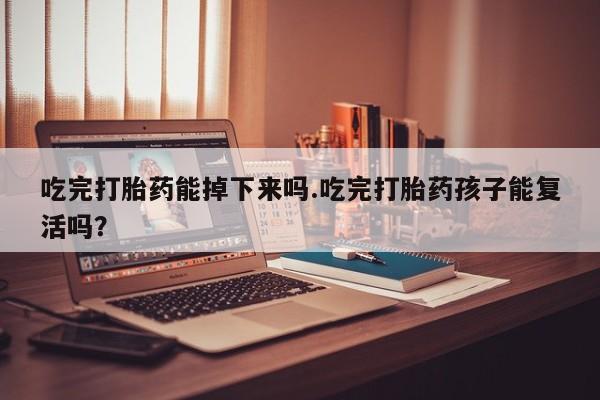堕胎药叫什么名字微信怎么购买吃完打胎药能掉下来吗.吃完打胎药孩子能复活吗？
