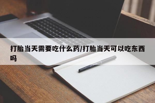 堕胎药叫什么名字微信怎么购买打胎当天需要吃什么药/打胎当天可以吃东西吗
