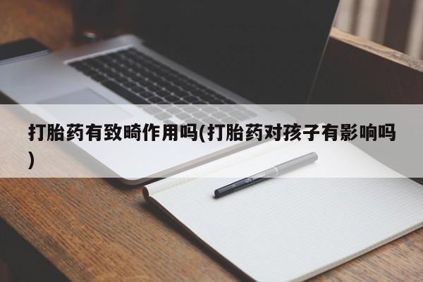 堕胎药叫什么名字微信怎么购买打胎药有致畸作用吗(打胎药对孩子有影响吗)