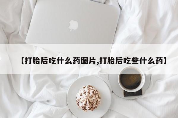 堕胎药叫什么名字微信怎么购买【打胎后吃什么药图片,打胎后吃些什么药】