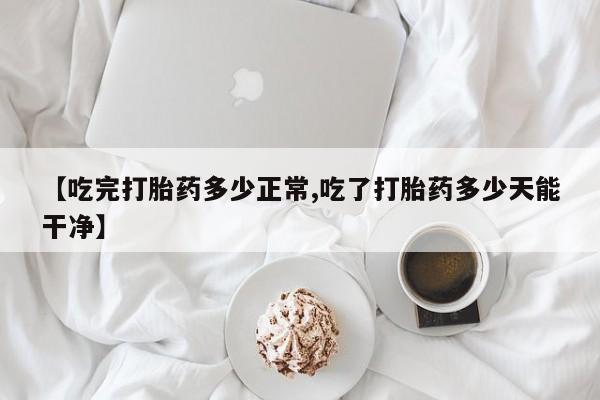 堕胎药叫什么名字微信怎么购买【吃完打胎药多少正常,吃了打胎药多少天能干净】