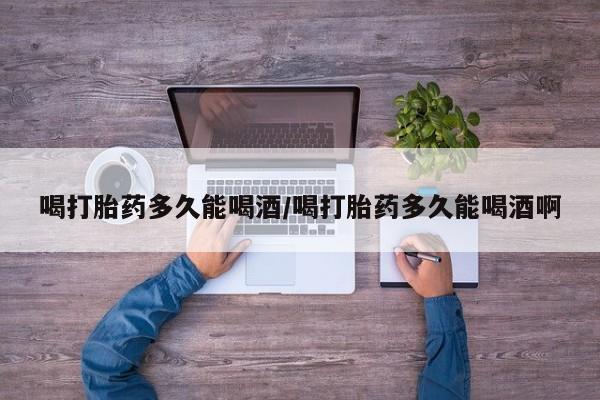堕胎药叫什么名字微信怎么购买喝打胎药多久能喝酒/喝打胎药多久能喝酒啊