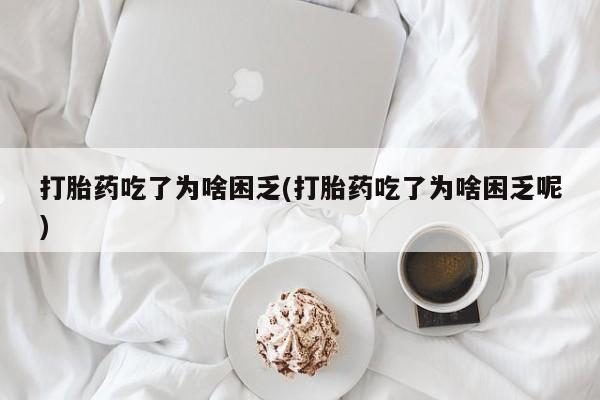 堕胎药叫什么名字微信怎么购买打胎药吃了为啥困乏(打胎药吃了为啥困乏呢)