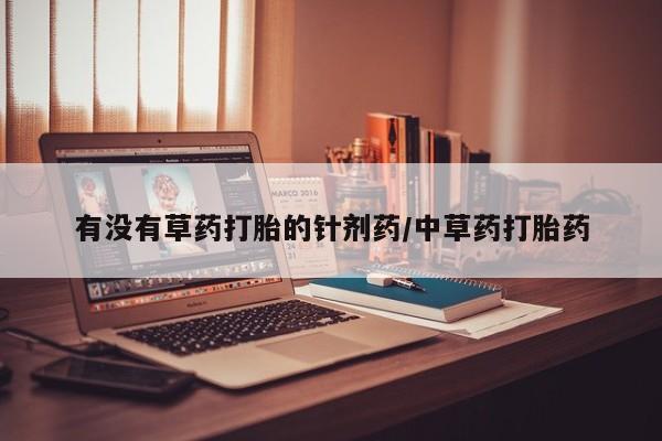 堕胎药叫什么名字微信怎么购买有没有草药打胎的针剂药/中草药打胎药