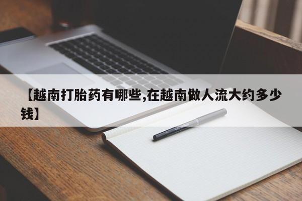 堕胎药叫什么名字微信怎么购买【越南打胎药有哪些,在越南做人流大约多少钱】