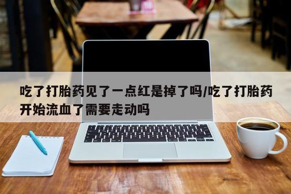 堕胎药叫什么名字微信怎么购买吃了打胎药见了一点红是掉了吗/吃了打胎药开始流血了需要走动吗