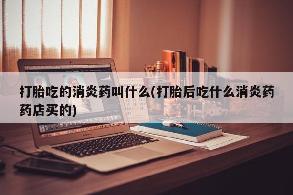 堕胎药叫什么名字微信怎么购买打胎吃的消炎药叫什么(打胎后吃什么消炎药药店买的)