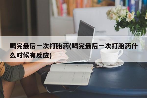 堕胎药叫什么名字微信怎么购买喝完最后一次打胎药(喝完最后一次打胎药什么时候有反应)