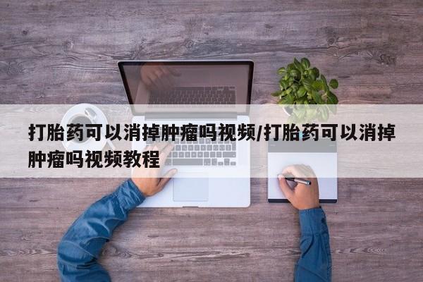 堕胎药叫什么名字微信怎么购买打胎药可以消掉肿瘤吗视频/打胎药可以消掉肿瘤吗视频教程