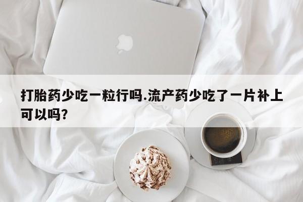 堕胎药叫什么名字微信怎么购买打胎药少吃一粒行吗.流产药少吃了一片补上可以吗？