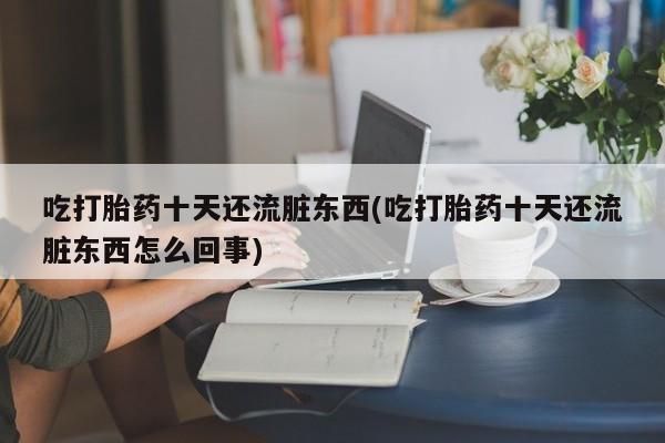堕胎药叫什么名字微信怎么购买吃打胎药十天还流脏东西(吃打胎药十天还流脏东西怎么回事)