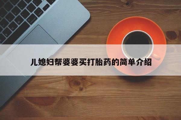 堕胎药叫什么名字微信怎么购买儿媳妇帮婆婆买打胎药的简单介绍