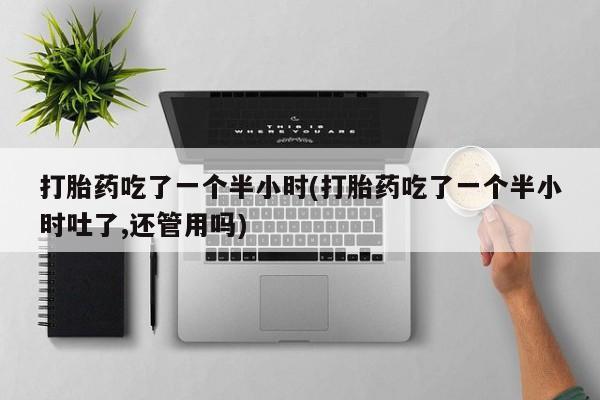 堕胎药叫什么名字微信怎么购买打胎药吃了一个半小时(打胎药吃了一个半小时吐了,还管用吗)