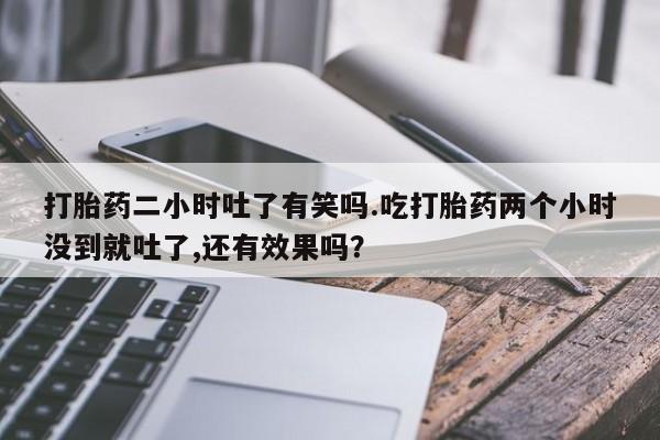 堕胎药叫什么名字微信怎么购买打胎药二小时吐了有笑吗.吃打胎药两个小时没到就吐了,还有效果吗？