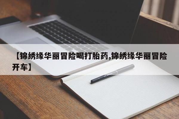 堕胎药叫什么名字微信怎么购买【锦绣缘华丽冒险喝打胎药,锦绣缘华丽冒险开车】