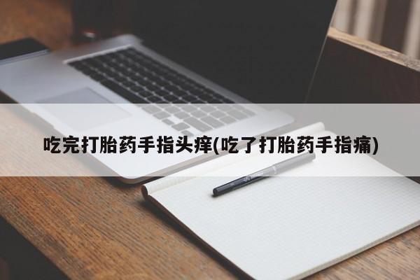 堕胎药叫什么名字微信怎么购买吃完打胎药手指头痒(吃了打胎药手指痛)