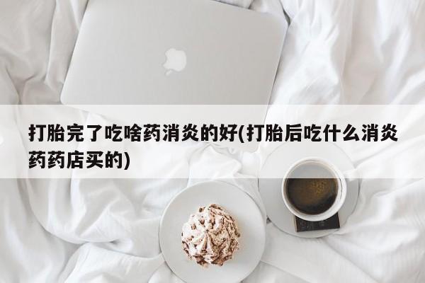 堕胎药叫什么名字微信怎么购买打胎完了吃啥药消炎的好(打胎后吃什么消炎药药店买的)