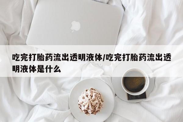 堕胎药叫什么名字微信怎么购买吃完打胎药流出透明液体/吃完打胎药流出透明液体是什么