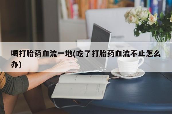 堕胎药叫什么名字微信怎么购买喝打胎药血流一地(吃了打胎药血流不止怎么办)