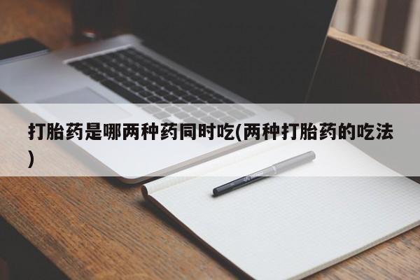 堕胎药叫什么名字微信怎么购买打胎药是哪两种药同时吃(两种打胎药的吃法)