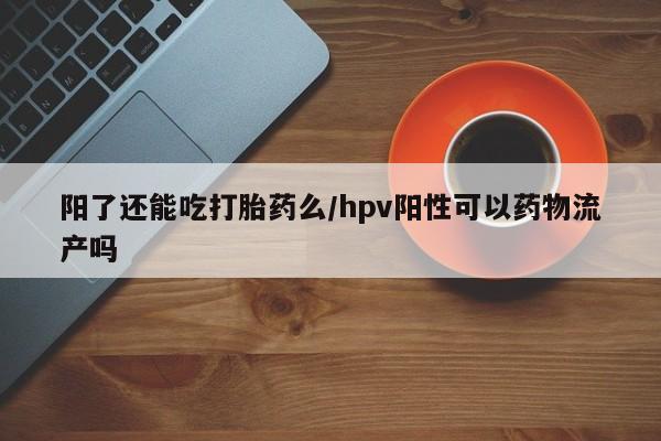 堕胎药叫什么名字微信怎么购买阳了还能吃打胎药么/hpv阳性可以药物流产吗