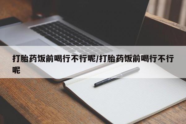 堕胎药叫什么名字微信怎么购买打胎药饭前喝行不行呢/打胎药饭前喝行不行呢