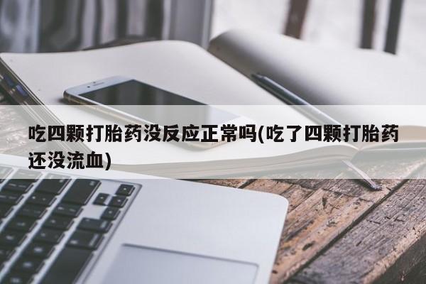 堕胎药叫什么名字微信怎么购买吃四颗打胎药没反应正常吗(吃了四颗打胎药还没流血)