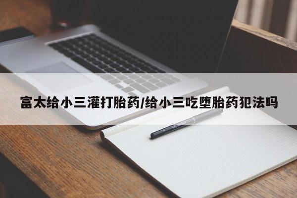 堕胎药叫什么名字微信怎么购买富太给小三灌打胎药/给小三吃堕胎药犯法吗