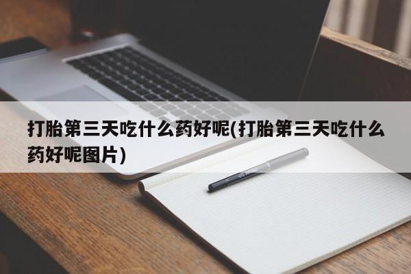 堕胎药叫什么名字微信怎么购买打胎第三天吃什么药好呢(打胎第三天吃什么药好呢图片)