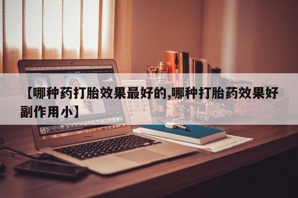 堕胎药叫什么名字微信怎么购买【哪种药打胎效果最好的,哪种打胎药效果好副作用小】