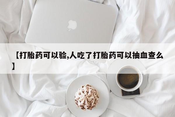 堕胎药叫什么名字微信怎么购买【打胎药可以验,人吃了打胎药可以抽血查么】