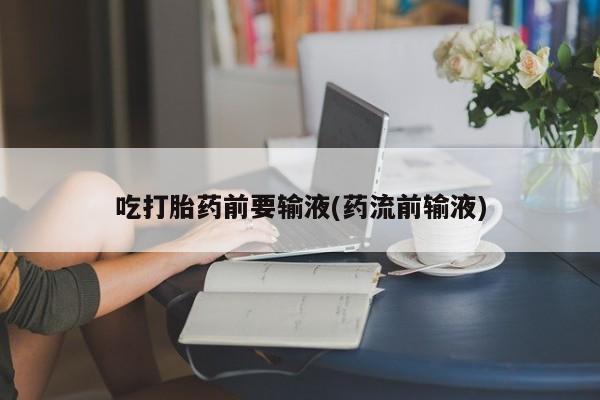 堕胎药叫什么名字微信怎么购买吃打胎药前要输液(药流前输液)