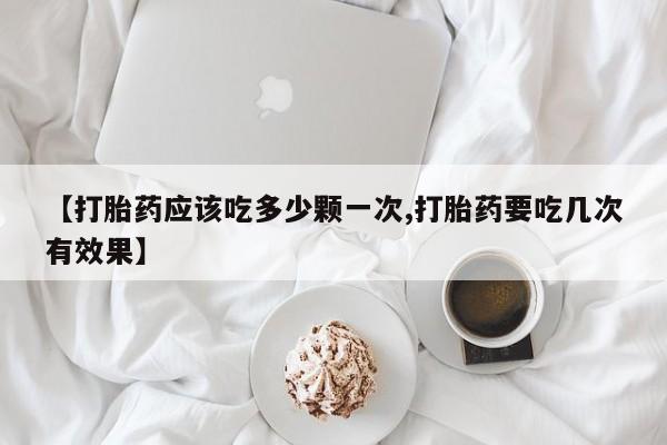 堕胎药叫什么名字微信怎么购买【打胎药应该吃多少颗一次,打胎药要吃几次有效果】