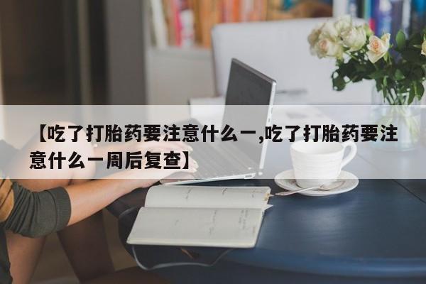 堕胎药叫什么名字微信怎么购买【吃了打胎药要注意什么一,吃了打胎药要注意什么一周后复查】